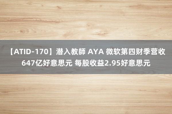 【ATID-170】潜入教師 AYA 微软第四财季营收647亿好意思元 每股收益2.95好意思元