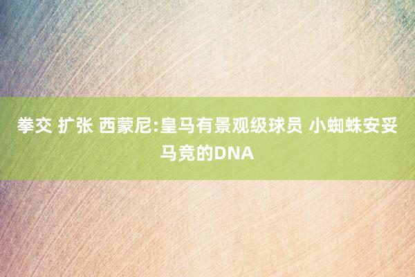 拳交 扩张 西蒙尼:皇马有景观级球员 小蜘蛛安妥马竞的DNA