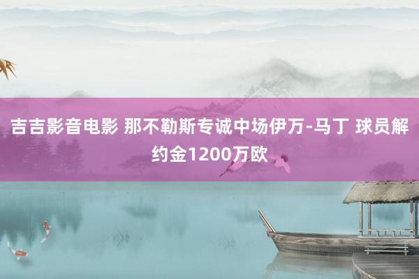 吉吉影音电影 那不勒斯专诚中场伊万-马丁 球员解约金1200万欧