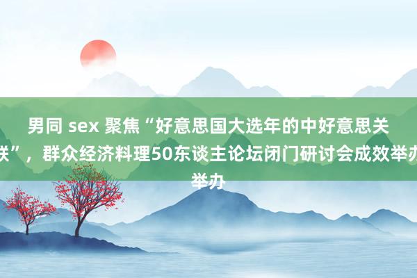 男同 sex 聚焦“好意思国大选年的中好意思关联”，群众经济料理50东谈主论坛闭门研讨会成效举办