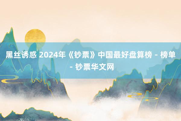 黑丝诱惑 2024年《钞票》中国最好盘算榜 - 榜单 - 钞票华文网