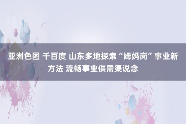 亚洲色图 千百度 山东多地探索“姆妈岗”事业新方法 流畅事业供需渠说念