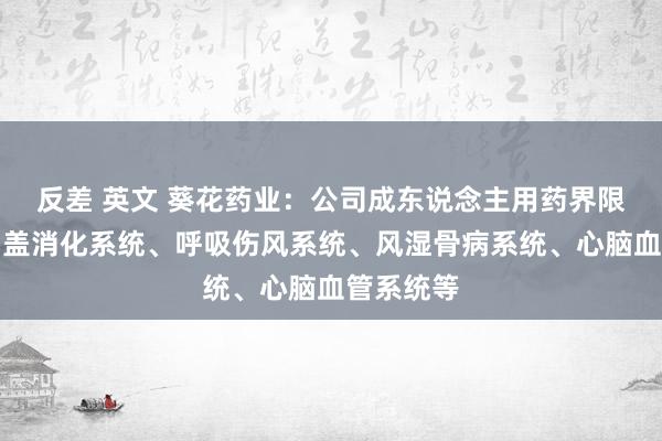 反差 英文 葵花药业：公司成东说念主用药界限居品已涵盖消化系统、呼吸伤风系统、风湿骨病系统、心脑血管系统等