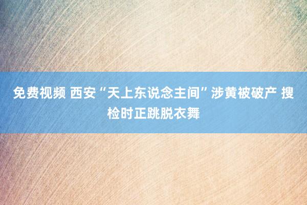 免费视频 西安“天上东说念主间”涉黄被破产 搜检时正跳脱衣舞