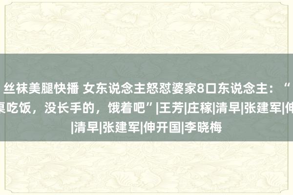 丝袜美腿快播 女东说念主怒怼婆家8口东说念主：“干活的，上桌吃饭，没长手的，饿着吧”|王芳|庄稼|清早|张建军|伸开国|李晓梅