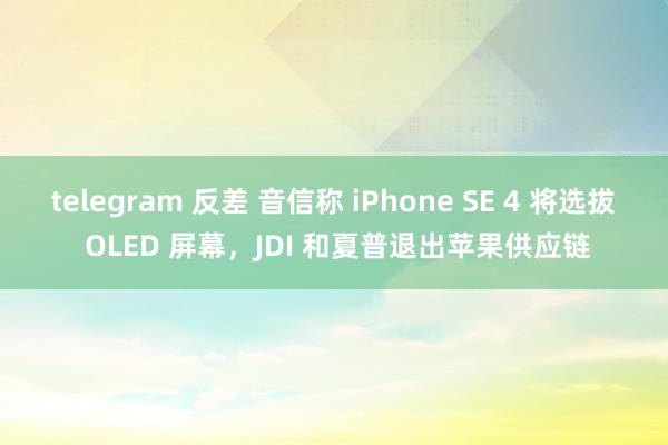 telegram 反差 音信称 iPhone SE 4 将选拔 OLED 屏幕，JDI 和夏普退出苹果供应链