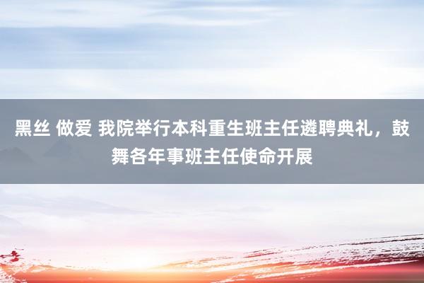 黑丝 做爱 我院举行本科重生班主任遴聘典礼，鼓舞各年事班主任使命开展