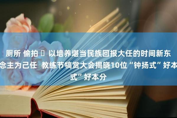 厕所 偷拍 ​以培养堪当民族回报大任的时间新东说念主为己任  教练节犒赏大会揭晓10位“钟扬式”好本分