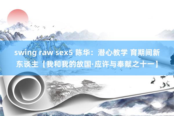 swing raw sex5 陈华：潜心教学 育期间新东谈主【我和我的故国·应许与奉献之十一】