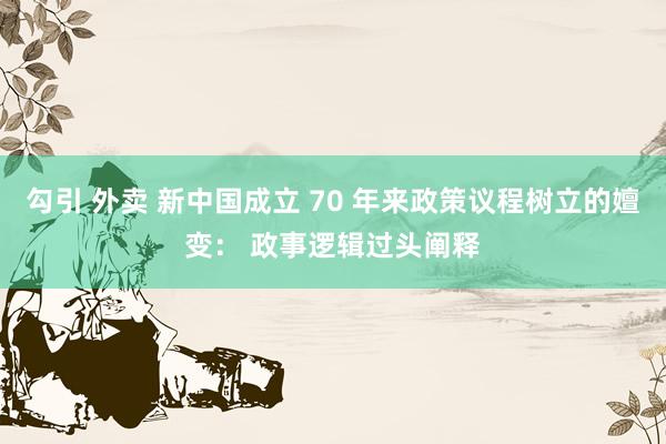 勾引 外卖 新中国成立 70 年来政策议程树立的嬗变： 政事逻辑过头阐释