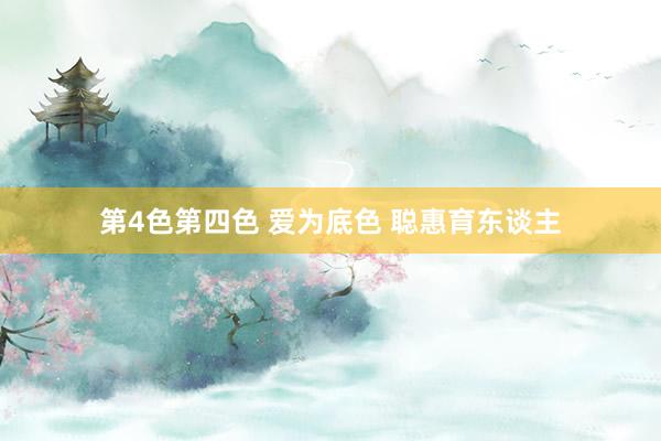 第4色第四色 爱为底色 聪惠育东谈主