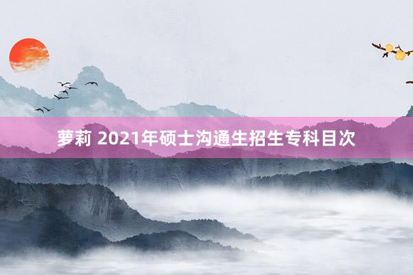 萝莉 2021年硕士沟通生招生专科目次