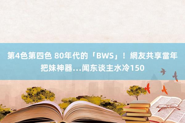 第4色第四色 80年代的「BWS」！網友共享當年把妹神器…闻东谈主水冷150